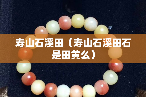 壽山石溪田（壽山石溪田石是田黃么）