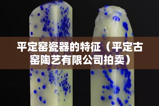 平定窯瓷器的特征（平定古窯陶藝有限公司拍賣）