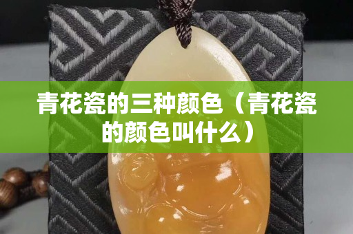 青花瓷的三種顏色（青花瓷的顏色叫什么）