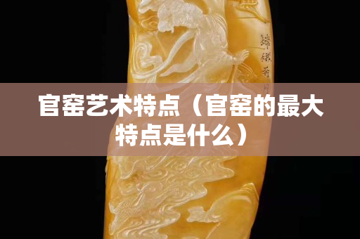 官窯藝術特點（官窯的最大特點是什么）