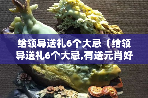 給領導送禮6個大忌（給領導送禮6個大忌,有送元肖好嗎）