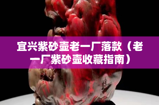 宜興紫砂壺老一廠落款（老一廠紫砂壺收藏指南）