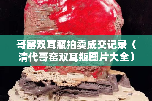 哥窯雙耳瓶拍賣成交記錄（清代哥窯雙耳瓶圖片大全）