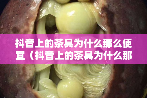 抖音上的茶具為什么那么便宜（抖音上的茶具為什么那么便宜呢）