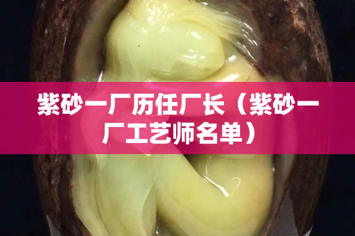 紫砂一廠歷任廠長（紫砂一廠工藝師名單）