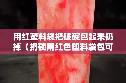 用紅塑料袋把破碗包起來扔掉（扔碗用紅色塑料袋包可以嗎）