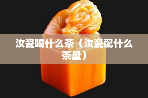 汝瓷喝什么茶（汝瓷配什么茶盤）