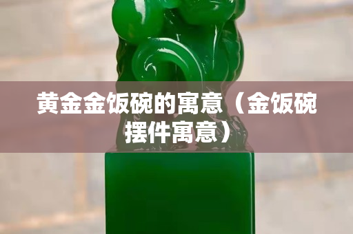 黃金金飯碗的寓意（金飯碗擺件寓意）