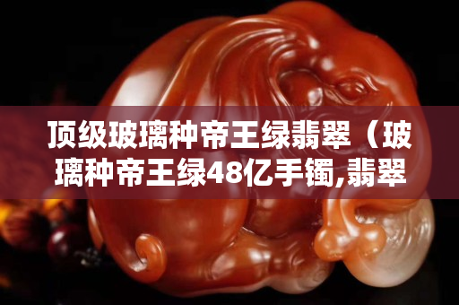 頂級玻璃種帝王綠翡翠（玻璃種帝王綠48億手鐲,翡翠標王）