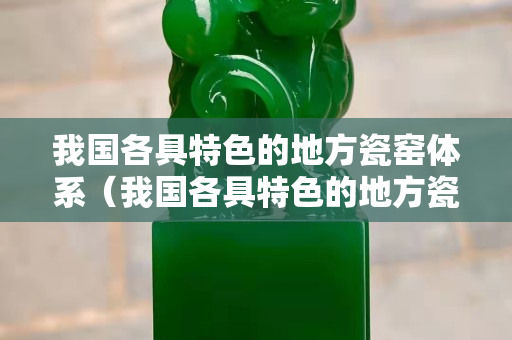 我國各具特色的地方瓷窯體系（我國各具特色的地方瓷窯體系開始形成于哪里）