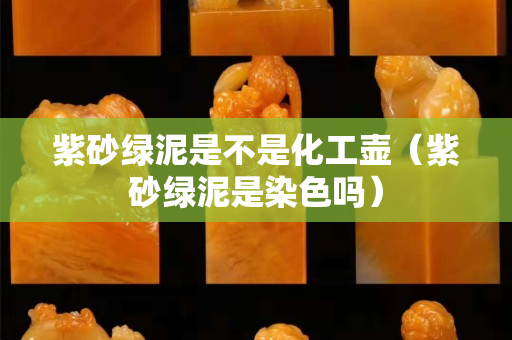 紫砂綠泥是不是化工壺（紫砂綠泥是染色嗎）