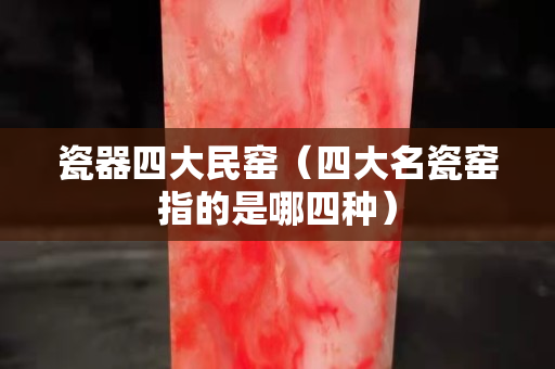瓷器四大民窯（四大名瓷窯指的是哪四種）