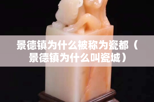 景德鎮(zhèn)為什么被稱為瓷都（景德鎮(zhèn)為什么叫瓷城）