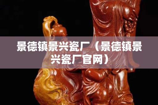 景德鎮景興瓷廠（景德鎮景興瓷廠官網）
