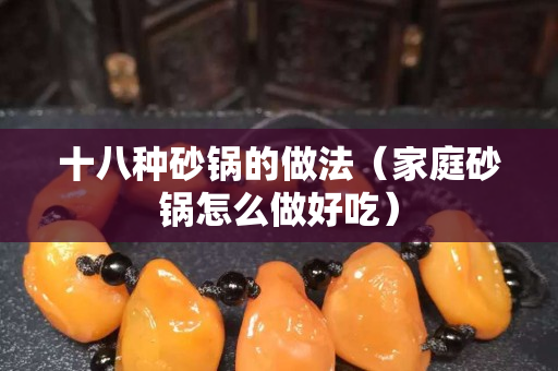 十八種砂鍋的做法（家庭砂鍋怎么做好吃）
