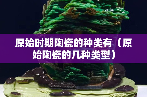 原始時(shí)期陶瓷的種類有（原始陶瓷的幾種類型）