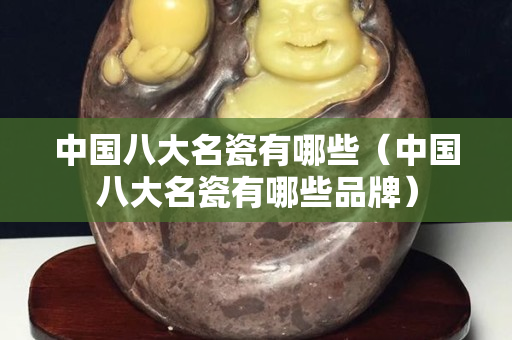 中國八大名瓷有哪些（中國八大名瓷有哪些品牌）