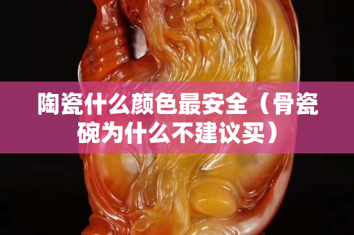 陶瓷什么顏色最安全（骨瓷碗為什么不建議買）