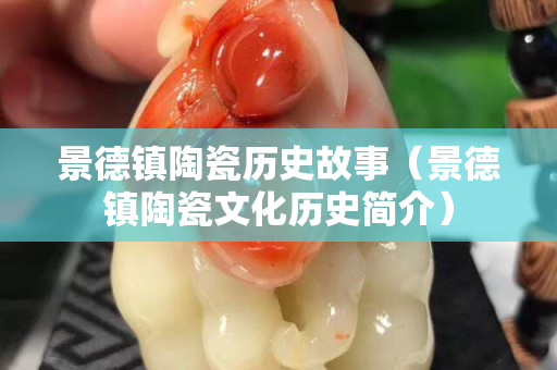 景德鎮陶瓷歷史故事（景德鎮陶瓷文化歷史簡介）