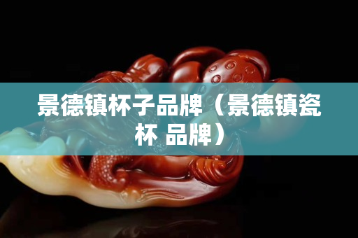 景德鎮杯子品牌（景德鎮瓷杯 品牌）