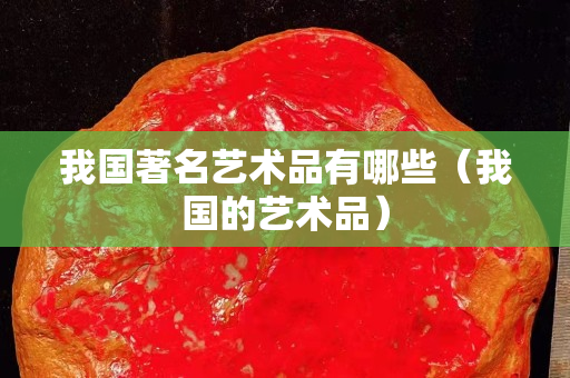 我國著名藝術品有哪些（我國的藝術品）