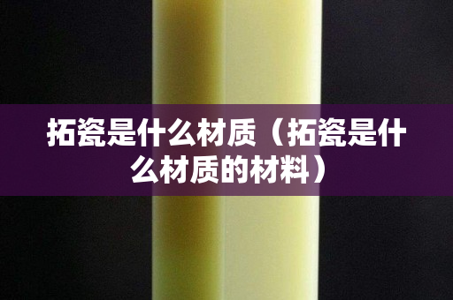 拓瓷是什么材質（拓瓷是什么材質的材料）
