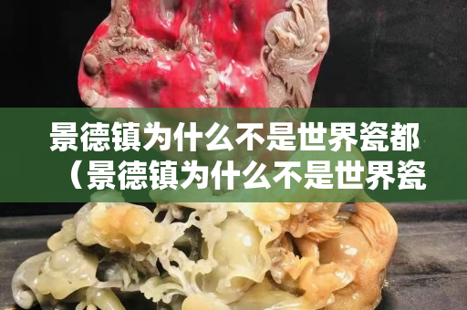 景德鎮為什么不是世界瓷都（景德鎮為什么不是世界瓷都之一）