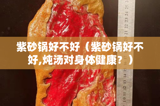 紫砂鍋好不好（紫砂鍋好不好,燉湯對身體健康？）
