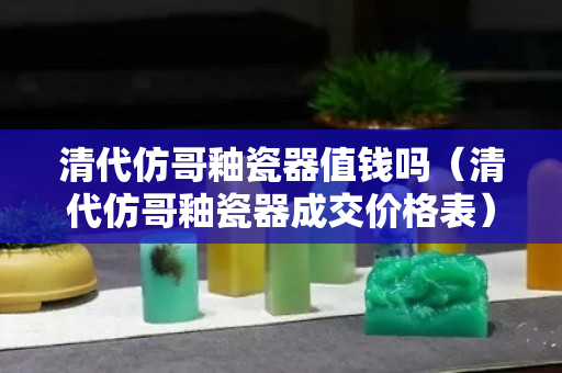 清代仿哥釉瓷器值錢嗎（清代仿哥釉瓷器成交價格表）