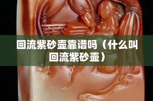 回流紫砂壺靠譜嗎（什么叫回流紫砂壺）