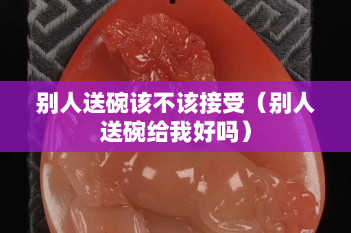 別人送碗該不該接受（別人送碗給我好嗎）