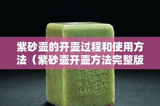 紫砂壺的開壺過程和使用方法（紫砂壺開壺方法完整版）