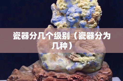 瓷器分幾個級別（瓷器分為幾種）