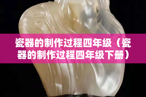 瓷器的制作過程四年級（瓷器的制作過程四年級下冊）