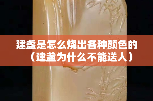 建盞是怎么燒出各種顏色的（建盞為什么不能送人）