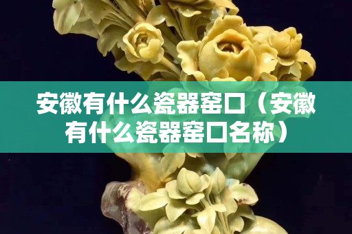 安徽有什么瓷器窯囗（安徽有什么瓷器窯囗名稱）