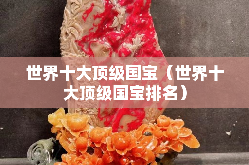 世界十大頂級國寶（世界十大頂級國寶排名）