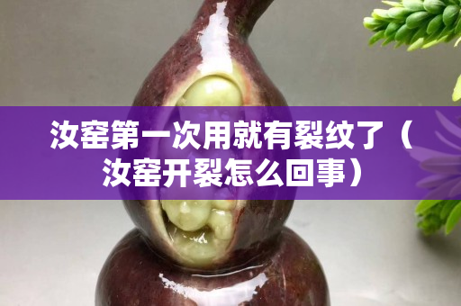 汝窯第一次用就有裂紋了（汝窯開裂怎么回事）