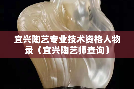 宜興陶藝專業(yè)技術(shù)資格人物錄（宜興陶藝師查詢）