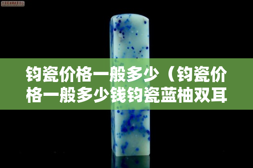 鈞瓷價(jià)格一般多少（鈞瓷價(jià)格一般多少錢鈞瓷藍(lán)柚雙耳瓶）