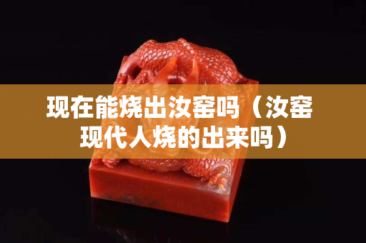 現(xiàn)在能燒出汝窯嗎（汝窯 現(xiàn)代人燒的出來(lái)嗎）