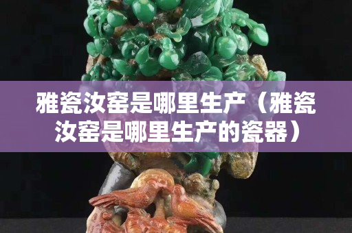 雅瓷汝窯是哪里生產(chǎn)（雅瓷汝窯是哪里生產(chǎn)的瓷器）