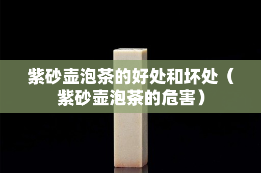 紫砂壺泡茶的好處和壞處（紫砂壺泡茶的危害）