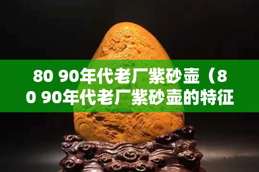 80 90年代老廠紫砂壺（80 90年代老廠紫砂壺的特征）