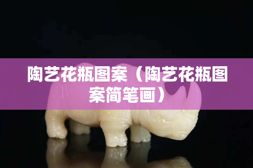 陶藝花瓶圖案（陶藝花瓶圖案簡筆畫）