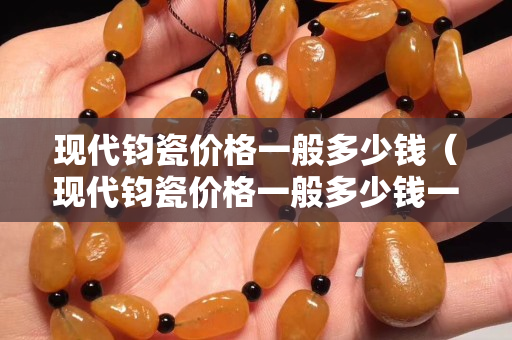 現(xiàn)代鈞瓷價格一般多少錢（現(xiàn)代鈞瓷價格一般多少錢一套）
