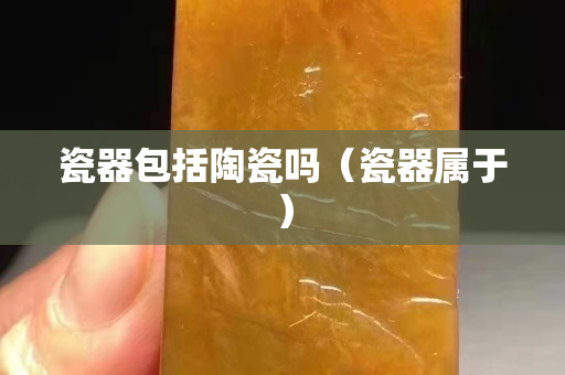瓷器包括陶瓷嗎（瓷器屬于）
