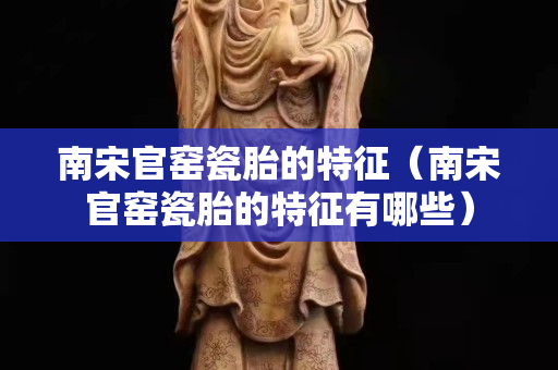 南宋官窯瓷胎的特征（南宋官窯瓷胎的特征有哪些）