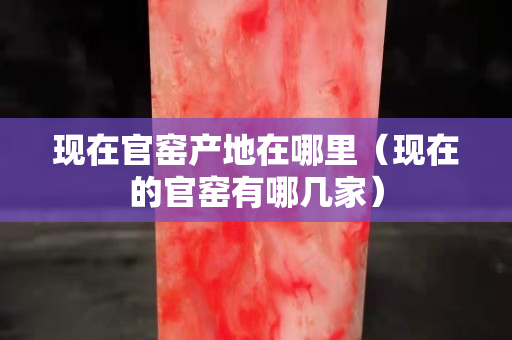 現在官窯產地在哪里（現在的官窯有哪幾家）