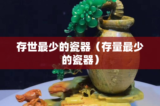 存世最少的瓷器（存量最少的瓷器）